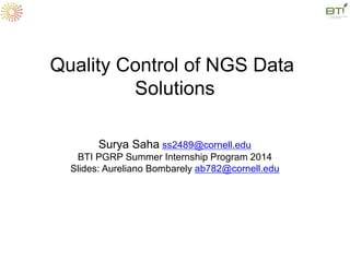 Quality Control of NGS Data
Solutions
Surya Saha ss2489@cornell.edu
BTI PGRP Summer Internship Program 2014
Slides: Aureliano Bombarely ab782@cornell.edu
 