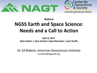 Webinar
NGSS Earth and Space Science:
Needs and a Call to Action
April 9, 2015
4pm Eastern | 3pm Central | 2pm Mountain | 1pm Pacific
Dr. Ed Robeck, American Geosciences Institute
ecrobeck@agiweb.org
 