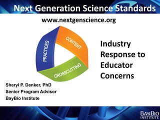 Next Generation Science Standards
               www.nextgenscience.org


                                Industry
                                Response to
                                Educator
                                Concerns
Sheryl P. Denker, PhD
Senior Program Advisor
BayBio Institute
 
