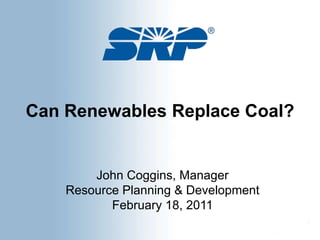 Can Renewables Replace Coal?  John Coggins, Manager Resource Planning & Development February 18, 2011 