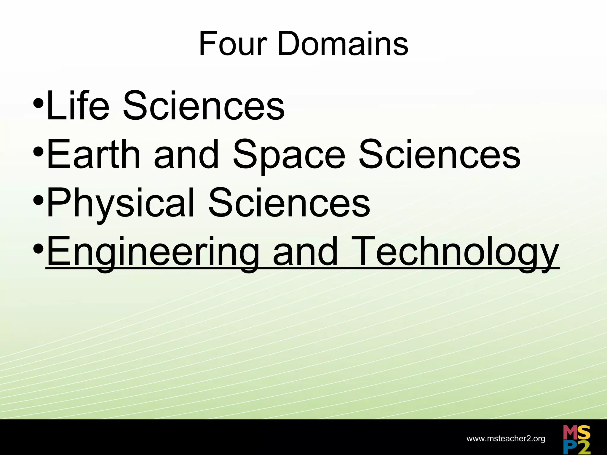 Four Domains
•Life Sciences
•Earth and Space Sciences
•Physical Sciences
•Engineering and Technology



                       www.msteacher2.org
            -
 
