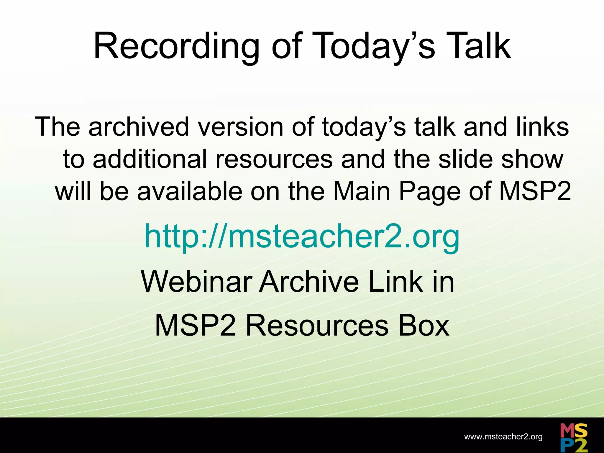 Recording of Today’s Talk

The archived version of today’s talk and links
  to additional resources and the slide show
 will be available on the Main Page of MSP2
         http://msteacher2.org
         Webinar Archive Link in
          MSP2 Resources Box


                                    www.msteacher2.org
                    -
 