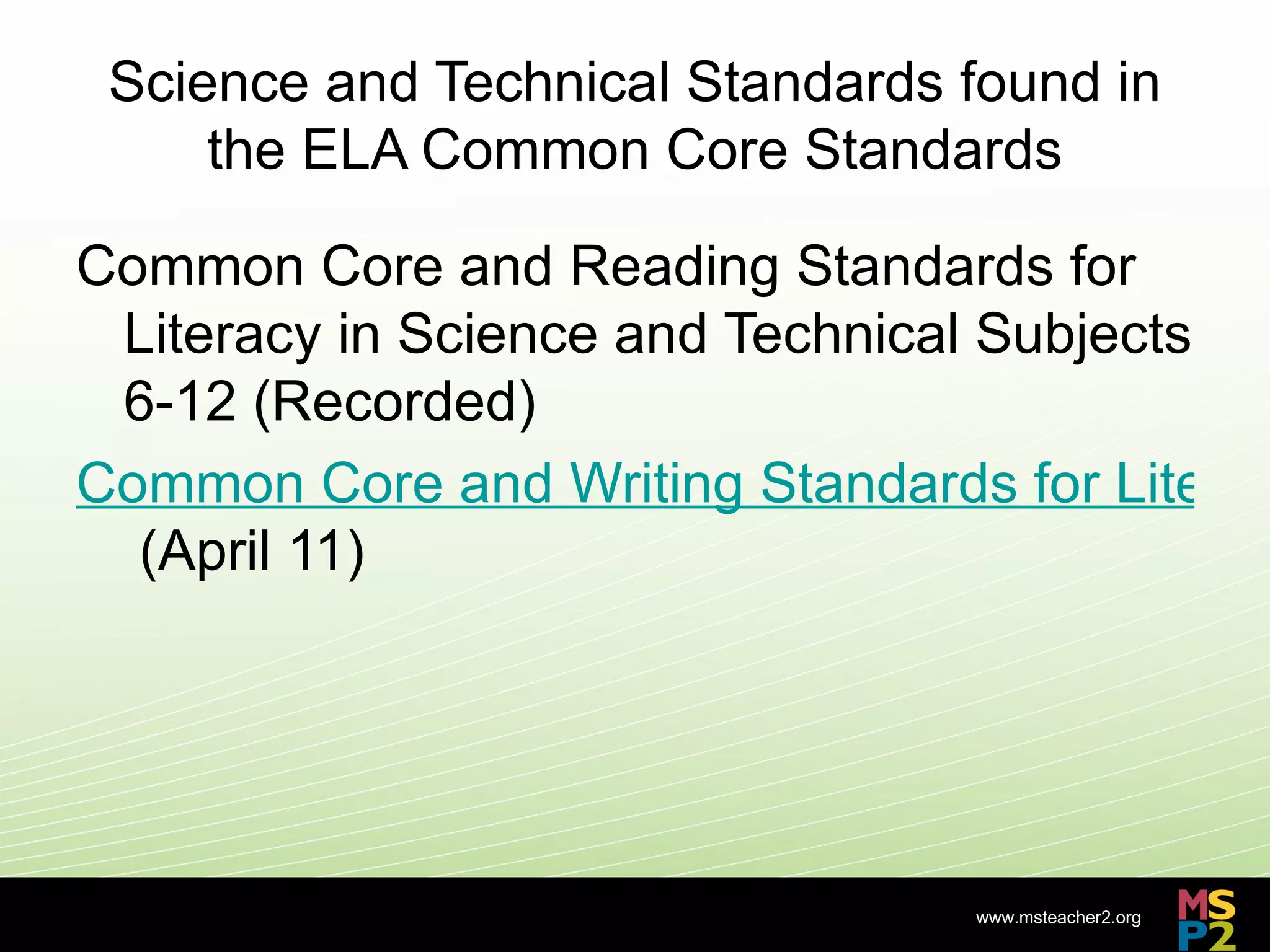 Science and Technical Standards found in
     the ELA Common Core Standards

Common Core and Reading Standards for
 Literacy in Science and Technical Subjects
 6-12 (Recorded)
Common Core and Writing Standards for Literac
  (April 11)




                                 www.msteacher2.org
                   -
 