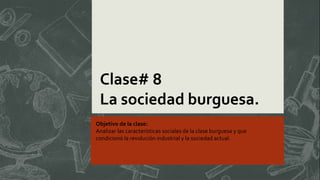 Clase# 8
La sociedad burguesa.
Objetivo de la clase:
Analizar las características sociales de la clase burguesa y que
condicionó la revolución industrial y la sociedad actual.
 
