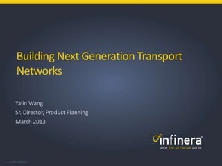 1 | © 2013 Infinera
Building Next Generation Transport
Networks
Yalin Wang
Sr. Director, Product Planning
March 2013
 