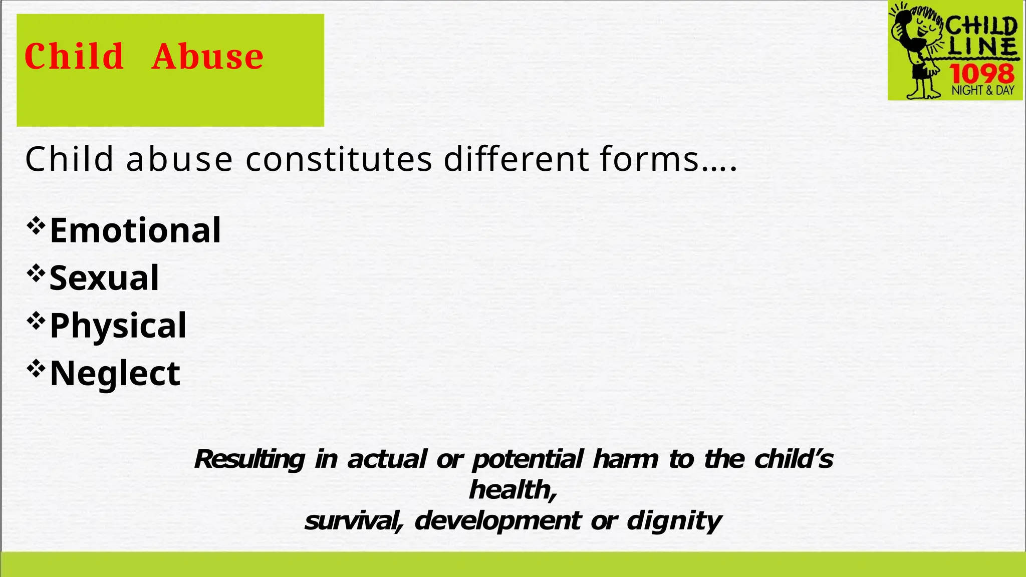 Child Abuse
Child abuse constitutes different forms….
Emotional
Sexual
Physical
Neglect
Resulting in actual or potential harm to the child’s
health,
survival, development or dignity
 