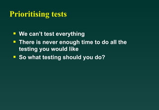 Prioritising tests

 s   We can’t test everything
 s   There is never enough time to do all the
     testing you would like
 s   So what testing should you do?
 