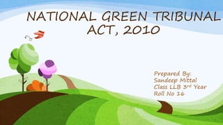 NATIONAL GREEN TRIBUNAL
ACT, 2010
Prepared By:
Sandeep Mittal
Class LLB 3rd Year
Roll No 16
 