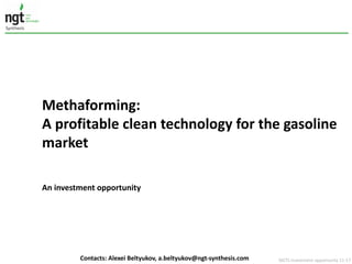NGTS	investment	opportunity	11-17
Methaforming:	
A	profitable	clean	technology	for	the	gasoline	
market
An	investment	opportunity
Contacts:	Alexei	Beltyukov,	a.beltyukov@ngt-synthesis.com
 