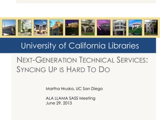 University of California Libraries
NEXT-GENERATION TECHNICAL SERVICES:
SYNCING UP IS HARD TO DO
Martha Hruska, UC San Diego
ALA LLAMA SASS Meeting
June 29, 2013
 