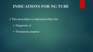 INDICATIONS FOR NG TUBE
 This procedure is indicated either for:
 Diagnostic or
 Therapeutic purpose
 