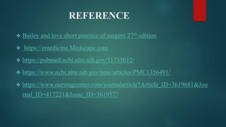 REFERENCE
 Bailey and love short practice of surgery 27th edition
 https://emedicine.Medscape.com
 https://pubmed.ncbi.nlm.nih.gov/11735012/
 https://www.ncbi.nlm.nih.gov/pmc/articles/PMC1356491/
 https://www.nursingcenter.com/journalarticle?Article_ID=3619681&Jou
rnal_ID=417221&Issue_ID=3619577
 