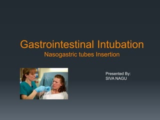 Gastrointestinal Intubation
Nasogastric tubes Insertion
Presented By:
SIVA NAGU
 