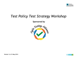 Test Policy Test Strategy Workshop
Sponsored by
Version 1.6: 31 May 2014
 