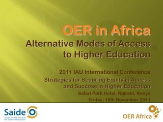 OER in Africa
Alternative Modes of Access
         to Higher Education
          2011 IAU International Conference
    Strategies for Securing Equity in Access
           and Success in Higher Education
                Safari Park Hotel, Nairobi, Kenya
                    Friday, 18th November 2011


                                                    1
 