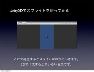 Unity2Dでスプライトを使ってみる

これで再生するとスライムがおちていきます。
3Dで作成するよりいろいろ楽です。
13年12月8日日曜日

 