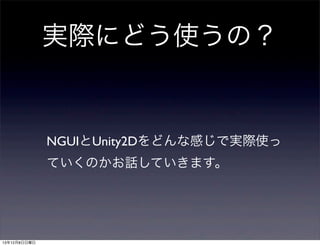 実際にどう使うの？

NGUIとUnity2Dをどんな感じで実際使っ
ていくのかお話していきます。

13年12月8日日曜日

 