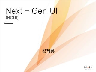 Next – Gen UI
(NGUI)
김제룡
 
