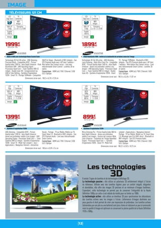 12
IMAGE
121cm
Technologie 3D Full HD active - UHD-Dimming -
Precision Black - Compatible HEVC - Picture
Quality Index 1900 Hz - Auto Depth Enhancer - Peek
Illuminator HDR - UHD Upscaling Engine -
Processeur Quad Core+ - Tuner Satellite DVB-S2
intégré - Double tuner HD - Enregistrement via
USB et Time Shifting - Système d'exploitation
TIZEN - Smart TV - Partage TV/Mobile - Compatible
HbbTV et Skype - Bluetooth et WiFi intégrés - Son
DTS Premium Audio avec 4 HP dont 2 woofers -
Mini boîtier One Connect inclus - Livré avec
télécommande Smart Control - Lunettes 3D en
option.
Connectique : HDMI (x4) / YUV / Ethernet / USB
(x3) / Optique
UE48JS8500
Dalle S-UHD avec technologie Nano Crystal Color
Dimensions écran seul : 108,3 x 62,59 x 9,28 cm
199900
€
Dont éco-part. 4,00€
WIFI
Intégré
Puissance
2 x 10 + 2 x 10 W
TV
Connectée
LED
Edge local
énergie A
UHD 4 K
2160p
Fluidité
1900 Hz
121cm
Technologie 3D Full HD active - UHD-Dimming -
Local Dimming - Dalle Ultra Clear Pro - Compatible
HEVC - Picture Quality Index 1400 Hz - Auto Depth
Enhancer : donne une profondeur inédite à vos
images - UHD Upscaling Engine - Processeur Quad
Core + - Tuner Satellite DVB-S2 intégré - Double
tuner HD - Système d'exploitation TIZEN - Smart
TV - Partage TV/Mobile - Bluetooth et WiFi
intégrés - Son DTS Premium Audio avec 4 HP dont
2 woofers - Mini-boîtier One Connect inclus - Livré
avec télécommande Smart Control - Lunettes 3D
en option.
Connectique : HDMI (x4) / YUV / Ethernet / USB
(x3) / Optique
UE48JU7500
Peek Illuminator HDR : renforce la luminosité de certaines zones de l'image
Dimensions écran seul : 108,16 x 63,28 x 11,87 cm
189900
€
Dont éco-part. 4,00€
WIFI
Intégré
Puissance
2 x 10 + 2 x 10 W
TV
Connectée
LED
Edge local
énergie A
UHD 4 K
2160p
Fluidité
1400 Hz
121cm
UHD-Dimming - Compatible HEVC - Picture
Quality Index 1200 Hz - Auto Depth Enhancer :
donne une profondeur inédite à vos images - UHD
Upscaling Engine - Processeur Quad Core + - Tuner
Satellite DVB-S2 intégré - Système d'exploitation
TIZEN - Smart TV : Mode Foot complet + Jeux +
Applications + Navigateur Internet + Interaction
Vocale - Partage : TV sur Mobile, Mobile sur TV,
Smart View 2.0 - Bluetooth et WiFi intégrés - Son
DTS Premium Audio - Livré avec télécommande
Smart Control.
Connectique : HDMI (x4) / YUV / Ethernet / USB
(x3) / Optique
UE48JU6640
Système d'exploitation TIZEN
Dimensions écran seul : 108,46 x 62,89 x 9,6 cm
139900
€
Dont éco-part. 4,00€
WIFI
Intégré
Puissance
2 x 10 W
TV
Connectée
LED
Edge
énergie A+
UHD 4 K
2160p
Fluidité
1200 Hz
121cm
Micro Dimming Pro - Picture Quality Index 800 Hz -
Auto Depth Enhancer : donne une profondeur
inédite à vos images - Gestion des couleurs Wide
Color Enhancer - Traitement de l'image HyperReal
Engine - Processeur Quad Core + - Système
d'exploitation TIZEN - Smart TV : Mode Foot
complet + Applications + Navigateur Internet -
Partage : TV sur Mobile, Mobile sur TV, Smart View
2.0, Allumage sans fil et WiFi direct - Bluetooth et
WiFi intégrés - Son DTS Premium Audio.
Connectique : HDMI (x4) / YUV / Ethernet / USB
(x3) / Optique
UE48J6300
Système d'exploitation TIZEN
Dimensions écran seul : 108,22 x 62,82 x 10,73 cm
89990
€
Dont éco-part. 2,00€
WIFI
Intégré
Puissance
2 x 10 W
TV
Connectée
LED
Edge
énergie A+
HDTV
1080p
Fluidité
800 Hz
Les technologies
3DIl existe 2 types de lunettes et de technologies d’afﬁchage 3D.
La technologie passive : elle utilise un polariseur 3D entièrement intégré à l’écran
du téléviseur. Utilisée avec des lunettes légères pour un confort inégalé, élégantes
et abordables, elle offre des images 3D précises et un minimum d’images fantômes.
Cependant, cette technologie ne permet pas de conserver l’intégralité de la Haute
Déﬁnition 1080p car celle-ci est réduite de moitié pour se limiter au 1080i.
La technologie active : elle utilise un émetteur 3D pour synchroniser les obturateurs
des lunettes actives avec les images à l’écran. L’alternance d’images destinées aux
yeux gauche et droit permet de créer une impression de profondeur. Les lunettes actives
(alimentéesparunepileouunebatterie)sontpluschèresetréduisentunpeulaluminosité
maislaqualitéd’imageestoptimumenconservantlapleinequalitédelaHauteDéﬁnition
1920 x 1080p.
Incurvé Incurvé
Incurvé
Incurvé
TÉLÉVISEURS 121 CM
 