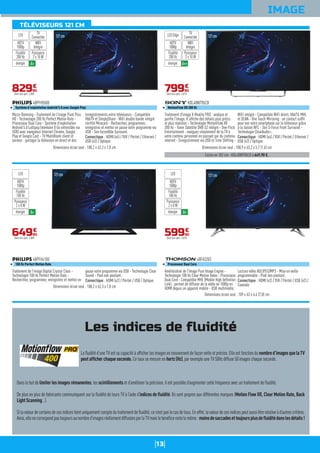 13
IMAGE
121cm
Micro-Dimming - Traitement de l'image Pixel Plus
HD - Technologie 200 Hz Perfect Motion Rate -
Processeur Dual Core - Système d'exploitation
Androïd 5.0 Lollipop (mémoire 8 Go extensible via
USB) avec navigateur Internet Chrome, Google
Play et Google Cast - TV MultiRoom client et
serveur : partager la télévision en direct et des
enregistrements entre téléviseurs - Compatible
HbbTV et SimplyShare - WiFi double bande intégré
certifié Miracast - Recherchez, programmez,
enregistrez et mettez en pause votre programme via
USB - Son Incredible Surround.
Connectique : HDMI (x4) / YUV / Péritel / Ethernet /
USB (x3) / Optique
48PFH5500
Système d'exploitation Androïd 5.0 avec Google Play
Dimensions écran seul : 108,2 x 62,3 x 7,8 cm
82990
€
Dont éco-part. 2,00€
WIFI
Intégré
Puissance
2 x 10 W
TV
ConnectéeLED
énergie A+
HDTV
1080p
Fluidité
200 Hz
121cm
Existe en 102 cm : KDL40W705CB à 649,90 €.
Traitement d'image X-Reality PRO : analyse et
purifie l'image. Il affiche des détails plus précis
et plus réalistes - Technologie MotionFlow XR
200 Hz - Tuner Satellite DVB-S2 intégré - One-Flick
Entertainment : naviguez simplement de la TV à
votre contenu personnel en passant par du contenu
internet - Enregistrement via USB et Time Shifting -
WiFi intégré - Compatible WiFi direct, HbbTV, MHL
et DLNA - One Touch Mirroring : un contact suffit
pour voir votre smartphone sur le téléviseur grâce
à la liaison NFC - Son S-Force Front Surround -
Technologie ClearAudio+.
Connectique : HDMI (x4) / YUV / Péritel / Ethernet /
USB (x2) / Optique
KDL48W705CB
MotionFlow XR 200 Hz
Dimensions écran seul : 108,9 x 63,2 x 5,7 (1,6) cm
79990
€
Dont éco-part. 4,01€
WIFI
Intégré
Puissance
2 x 10 W
TV
ConnectéeLED Edge
énergie A++
HDTV
1080p
Fluidité
200 Hz
121cm
Traitement de l'image Digital Crystal Clear -
Technologie 100 Hz Perfect Motion Rate -
Recherchez, programmez, enregistrez et mettez en
pause votre programme via USB - Technologie Clear
Sound - Pied non pivotant.
Connectique : HDMI (x2) / Péritel / USB / Optique
48PFH4100
100 Hz Perfect Motion Rate
Dimensions écran seul : 108,2 x 62,3 x 7,8 cm
64990
€
Dont éco-part. 2,00€
Puissance
2 x 8 W
LED
énergie A+
HDTV
1080p
Fluidité
100 Hz
121cm
Amélioration de l'image Pure Image Engine -
Technologie 100 Hz Clear Motion Index - Processeur
Dual Core - Compatible MHL (Mobile High definition
Link) : permet de diffuser de la vidéo en 1080p en
HDMI depuis un appareil mobile - USB multimédia :
Lecture vidéo HD/JPEG/MP3 - Mise en veille
programmable - Pied non pivotant.
Connectique : HDMI (x2) / YUV / Péritel / USB (x2) /
Coaxiale
48FA3203
Processeur Dual Core
Dimensions écran seul : 109 x 63 x 4,6 (7,8) cm
59990
€
Dont éco-part. 4,01€
Puissance
2 x 8 W
LED
énergie A+
HDTV
1080p
Fluidité
100 Hz
Les indices de fluidité
Laﬂuiditéd’uneTVestsacapacitéàafﬁcherlesimagesenmouvementdefaçonnetteetprécise.Elleestfonctiondunombred’imagesquelaTV
peutafﬁcherchaqueseconde. Ce taux se mesure en hertz(Hz), par exemple une TV 50Hz diffuse 50 images chaque seconde.
Dans le but de limiterlesimagesrémanentes, les scintillements et d’améliorer la précision, il est possible d’augmenter cette fréquence avec un traitement de ﬂuidité.
De plus en plus de fabricants communiquent sur la ﬂuidité de leurs TV à l’aide d’indices deﬂuidité. Ils sont propres aux différentes marques (MotionFlowXR,ClearMotion Rate,Back
LightScanning…).
Silavaleurdecertainsdecesindicestientuniquementcomptedutraitementdeﬂuidité,cen’estpaslecasdetous.Eneffet,lavaleurdecesindicespeutaussiêtrerelativeàd’autrescritères.
Ainsi,ellenecorrespondpastoujoursaunombred’imagesréellementdiffuséesparlaTVmaislebénéﬁcerestelemême:moinsdesaccadesettoujoursplusdeﬂuiditédanslesdétails!
TÉLÉVISEURS 121 CM
 