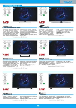 19
IMAGE
80cm
Technologie 100 Hz Back Light Motion Rate - High
Contrast : des contrastes intenses, des noirs
profonds et des blancs lumineux - Netflix : grâce
à ce service de VOD en accès direct, profitez
simplement de films er séries en Full HD - TV
connectée : mode Miroir, Applications... - Mon
écran d'accueil - Compatible HbbTV et DLNA - WiFi
intégré - USB multimédia : lecture Image/Audio/
Vidéo - Son V-Audio.
Connectique : HDMI (x2) / YUV / Composite /
Péritel / Ethernet / USB / Optique
TX32CS510E
Connectivité avancée
Dimensions écran seul : 73,4 x 43,7 x 6,9 cm
42990
€
Dont éco-part. 1,00€
WIFI
Intégré
Puissance
2 x 10 W
TV
ConnectéeLED
énergie A
HDTV
Fluidité
100 Hz
80cm
Micro-Dimming - Traitement de l'image Pixel Plus
HD - Technologie 200 Hz Perfect Motion Rate -
Processeur Dual Core - Système d'exploitation
Androïd 5.0 Lollipop (mémoire 8 Go extensible via
USB) avec navigateur Internet Chrome, Google
Play et Google Cast - TV MultiRoom client et
serveur : partager la télévision en direct et des
enregistrements entre téléviseurs - Compatible
HbbTV et SimplyShare - WiFi double bande intégré
certifié Miracast - Recherchez, programmez,
enregistrez et mettez en pause votre programme via
USB - Son Incredible Surround.
Connectique : HDMI (x4) / YUV / Péritel / Ethernet /
USB (x3) / Optique
32PFH5500
Système d'exploitation Androïd 5.0 avec Google Play
Dimensions écran seul : 72,6 x 42,5 x 6,4 cm
44990
€
Dont éco-part. 1,00€
WIFI
Intégré
Puissance
2 x 10 W
TV
ConnectéeLED
énergie A+
HDTV
1080p
Fluidité
200 Hz
80cm
Traitement d'image Clear Resolution Enhancer -
Technologie MotionFlow XR 100 Hz - Smart TV :
accédez à Youtube ou Netflix - Enregistrement via
USB et Time Shifting - WiFi intégré - Compatible
WiFi direct, HbbTV et DLNA - Son S-Master.
Connectique : HDMI (x2) / YUV / Péritel / Ethernet /
USB / Optique
KDL32R500CB
Smart TV : accédez à Youtube ou NetFlix
Dimensions écran seul : 73,8 x 44,1 x 6,5 (1,6) cm
39990
€
Dont éco-part. 2,00€
WIFI
Intégré
Puissance
2 x 5 W
TV
Connectée
LED
Edge
énergie A+
HDTV
Fluidité
100 Hz
80cm
Micro Dimming Pro - Picture Quality Index
400 Hz - Gestion des couleurs Wide Color
Enhancer - Traitement de l'image HyperReal
Engine - Processeur Quad Core + - Système
d'exploitation TIZEN - Smart TV : Mode Foot
complet + Applications + Navigateur Internet -
Partage : TV sur Mobile, Mobile sur TV, Smart View
2.0, Allumage sans fil et WiFi direct - Bluetooth et
WiFi intégrés - Son DTS Premium Audio.
Connectique : HDMI (x3) / YUV / Ethernet /
USB (x2) / Optique
UE32J5500
Système d'exploitation TIZEN
Dimensions écran seul : 72,14 x 42,48 x 6,66 cm
44990
€
Dont éco-part. 1,00€
WIFI
Intégré
Puissance
2 x 10 W
TV
Connectée
LED
Edge
énergie A
HDTV
1080p
Fluidité
400 Hz
81cm
Traitement de l'image Digital Crystal Clear -
Technologie 100 Hz Perfect Motion Rate -
Recherchez, programmez, enregistrez et mettez en
pause votre programme via USB - Technologie Clear
Sound - Pied non pivotant.
Connectique : HDMI (x2) / Péritel / USB / Optique
32PFH4100
100 Hz Perfect Motion Rate
Dimensions écran seul : 72,6 x 42,5 x 7,7 cm
34990
€
Dont éco-part. 1,00€
Puissance
2 x 8 W
LED
énergie A
HDTV
1080p
Fluidité
100 Hz
80cm
Picture Mastering Index 300 - Traitement d'image
Triple XD Engine - Enregistrement via USB - Système
de son Virtual Surround - Amplification des Voix -
Finition champagne gold + gris céramique.
Connectique : HDMI (x2) / YUV / Péritel / USB /
Optique
32LF5610
Design métallique
Dimensions écran seul : 73,2 x 43,7 x 5,55 cm
34990
€
Dont éco-part. 1,00€
Puissance
2 x 10 W
LED
Direct
énergie A
HDTV
1080p
Fluidité
300 Hz
TÉLÉVISEURS 80 CM
 