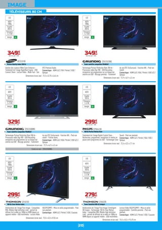 20
TÉLÉVISEURS 80 CM
IMAGE
80cm
Existe en noir : 32VLE5500BG.
Technologie Picture Perfection Rate 200 Hz -
Processeur vidéo Digi 900 - USB Recording :
enregistrez vos programmes sur un disque dur
externe via USB - Blocage parental - Traitement
du son DTS TruSurround - Fonction AVL - Pied non
rotatif - Finition blanc.
Connectique : HDMI (x3) / VGA / Péritel / USB (x2) /
Optique
32VLE5500WG
Tuner satellite compatible FRANSAT
Dimensions écran seul : 72,9 x 44,9 x 4,5 cm
32990
€
Dont éco-part. 1,00€
Puissance
2 x 10 W
LED
énergie A
HDTV
Fluidité
200 Hz
80cm
Gestion des couleurs Wide Color Enhancer -
Traitement de l'image HyperReal Engine - USB
Connect Share : Lecture Vidéo - Mode Foot - Son
DTS Premium Audio.
Connectique : HDMI (x2) / YUV / Péritel / USB /
Optique
UE32J5100
Picture Quality Index 200 Hz
Dimensions écran seul : 72,3 x 42,75 x 6,46 cm
34990
€
Dont éco-part. 1,00€
Puissance
2 x 10 W
LED
énergie A+
HDTV
1080p
Fluidité
200 Hz
80cm
Traitement de l'image Digital Crystal Clear -
Recherchez, programmez, enregistrez et mettez en
pause votre programme via USB - Technologie Clear
Sound - Pied non pivotant.
Connectique : HDMI (x2) / Péritel / VGA / USB /
Optique
32PHH4100
100 Hz Perfect Motion Rate
Dimensions écran seul : 72,6 x 42,5 x 7,7 cm
29990
€
Dont éco-part. 1,00€
Puissance
2 x 8 W
LED
énergie A+
HDTV
Fluidité
100 Hz
80cm
Technologie Picture Perfection Rate 200 Hz -
Processeur vidéo Digi 900 - USB Recording :
enregistrez vos programmes sur un disque dur
externe via USB - Blocage parental - Traitement
du son DTS TruSurround - Fonction AVL - Pied non
rotatif.
Connectique : HDMI (x3) / VGA / Péritel / USB (x2) /
Optique
32VLE5520BG
Tuner satellite compatible FRANSAT
Dimensions écran seul : 72,9 x 44,9 x 4,5 cm
34990
€
Dont éco-part. 1,00€
Puissance
2 x 10 W
LED
énergie A
HDTV
1080p
Fluidité
200 Hz
80cm
Amélioration de l'image Pure Image - Compatible
MHL (Mobile High definition Link) : permet de
diffuser de la vidéo en 1080p en HDMI depuis un
appareil mobile - USB multimédia : Lecture Vidéo
HD/JPEG/MP3 - Mise en veille programmable - Pied
non pivotant.
Connectique : HDMI (x2) / Péritel / USB / Coaxiale
32FA3103
100 Hz Clear Motion Index
Dimensions écran seul : 73,5 x 43,5 x 8 (5) cm
29990
€
Dont éco-part. 2,00€
Puissance
2 x 5 W
LED
énergie A+
HDTV
1080p
Fluidité
100 Hz
80cm
Amélioration de l'image Pure Image 3 Intelligent
HD Engine - Technologie 100 Hz Clear Motion
Index - Compatible MHL (Mobile High definition
Link) : permet de diffuser de la vidéo en 1080p en
HDMI depuis un appareil mobile - USB multimédia :
Lecture Vidéo HD/JPEG/MP3 - Mise en veille
programmable - Contrôle parental - Pied non
pivotant.
Connectique : HDMI (x2) / Péritel / USB / Coaxiale
32HA3205
Tuner Satellite DVB-S2 intégré
Dimensions écran seul : 74,5 x 45,5 x 9 (4,9) cm
27990
€
Dont éco-part. 2,00€
Puissance
2 x 5 W
LED
énergie A+
HDTV
Fluidité
100 Hz
 