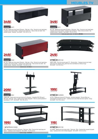 23
MEUBLES TV
Bilt 1400 - Meuble pour écran jusqu'à 50 pouces - Poids maxi : 60 kg - Structure en acier laqué époxy -
2 plateaux noirs en verre trempé - 2 portes en verre trempé noir - Flancs en bois noir satiné - Dos
amovible aimanté - Roulettes - Dim (LxHxP) : 140 x 33,5 x 41 cm.
036572
34990
€
Dont éco-part. 2,50€
Existe en noir : réf. 036542.
Bilt 1100 - Meuble pour écran jusqu'à 50 pouces - Poids maxi : 60 kg - Structure en acier laqué époxy -
2 plateaux noirs en verre trempé - 2 portes en verre trempé rouge - Flancs en bois noir satiné - Dos
amovible aimanté - Roulettes - Dim (LxHxP) : 110 x 33,5 x 41 cm.
036540
24990
€
Dont éco-part. 2,00€
STUDIO 1000 - Colonne porte-écran pour écran de 32 à 50 pouces - Compatible VESA 100 jusqu'à
600 x 400 - Poids maxi : 40 kg - Etagère en verre trempé sérigraphié - Tête de la colonne pivotante et
verrouillable (+/- 30°) - Dim (LxHxP) : 100 x 105 x 45 cm.
035061
20990
€
Dont éco-part. 1,50€
Existe en rouge : ESSEROUGE.
ESSE - Meuble pour écran de 32 à 50 pouces - Poids maxi : 80 kg - Structure Acier laqué époxy noir
brillant - 3 plateaux en verre trempé noir - Dim (LxHxP) : 110 x 53 x 40 cm.
ESSENOIR
19990
€
Dont éco-part. 1,50€
Existe avec portes noires : réf. 036742 à 299,90 €.
Bilt 1100 - Meuble pour écran jusqu'à 50 pouces - Poids maxi : 60 kg - Structure en acier laqué époxy -
3 plateaux noirs en verre trempé - 2 portes en verre trempé gris - Flancs en bois noir satiné - Dos
amovible aimanté - Roulettes - Dim (LxHxP) : 110 x 51 x 41 cm.
036741
34990
€
Dont éco-part. 2,50€
SIMPLY CURVE - Pour écran incurvé jusqu'à 75' - Structure Acier - 3 plateaux en verre noir trempé
(poids maxi verre supérieur 60 kg, poids maxi verres intermédiaire ou inférieur 25 kg) -
Dim (LxHxP) : 165 x 38 x 58 cm.
SIMPLY1600
24990
€
Dont éco-part. 1,50€
AT TECH - Meuble pour écran de 32 à 50 pouces - Accroche universelle - Structure Métal noir -
Tête pivotante 20° gauche 20° droite - 2 plateaux noir en verre (Poids maxi verre supérieur : 60 kg) -
Dim (LxHxP) : 109 x 123,3 x 50 cm.
PLASM00035
19990
€
Dont éco-part. 2,00€
AT CLASSIC - Meuble pour écran toutes tailles - Poids maxi : 60 kg - Structure Acier recouvert de poudre
époxy - 3 plateaux noirs en verre trempé sérigraphié - Dim (LxHxP) : 120 x 53 x 40 cm.
SIMPLY1200
11990
€
Dont éco-part. 1,50€
 