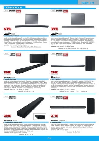 31
BARRES DE SON
SON TV
Barre de son avec caisson de basses intégré - Réalisme Surround : le procédé exclusif Yamaha AIR
SURROUND XTREME reproduit un son surround de grande qualité - 5 modes surround - Technologie
Clear Voice pour des dialogues parfaitement audibles - Bluetooth intégré et fonctionnalités pilotables
via l'application Smartphone - Fonction d’apprentissage de la télécommande : la barre de son YAS-105
peut apprendre les codes de la télécommande du téléviseur. Cette dernière peut alors être utilisée pour
allumer et éteindre la YAS-105 et en régler le volume - Finition noire.
Connectique : Aux in / Optique / Coaxiale / Sortie Sub
YAS105BL
Procédé exclusif AIR SURROUND XTREME
Dimensions : 89 x 5,3 x 13,1 cm
29990
€
Dont éco-part. 1,01€
Barre de son + caisson de basses compact sans fil - Son caisson de basses ultra-fin équipé de la
technologie Dual Reflex (2 évents) peut être placé n'importe où pour un maximum d'impact - Tweeter
en mylar pour un son haute définition - Décodeurs Dolby Digital et DTS intégrés pour un son Surround
incomparable - Virtual Surround Sound - Diffusion de musique sans fil haute fidélité via Bluetooth®
(aptX®
et AAC) - Couplez aisément des appareils Bluetooth grâce à la technologie NFC (Near Field
Communications) - HDMI ARC pour accéder au son de votre téléviseur - Télécommande.
Connectique : HDMI (1 in + 1 out) / Aux in / USB / Optique
HTL5145B
Caisson de basses ultra-fin
Dimensions : 104,52 x 4,89 x 6,65 cm
36990
€
Dont éco-part. 1,01€
Barre de son + caisson de basses sans fil - Système 2.1 - Fonctions Clear Mode Dialog et Dialog Level
Control - Streaming de musique sans fil via Bluetooth - Avec la fonction NFC, votre smartphone se
connecte à votre home cinéma par simple contact - Application de Streaming Audio Smart Stream
Panasonic - Relais Infrarouge.
Connectique : HDMI (in + out) / Optique
SCHTB485EGK
Bluetooth NFC intégré
Dimensions : 95 x 5,3 x 11 cm
27990
€
Dont éco-part. 0,30€
Barre de son avec caisson de basse actif sans fil - Système 2.1 - Compatible LPCM / FLAC (192 kHz) /
OGG / WAV / MP3 / WMA - Bluetooth intégré : diffusez sans fil toutes vos musiques depuis vos
Smartphones et tablettes sans limite de compatibilité - Sound Sync Wireless : connectez votre barre de
son sans fil à votre téléviseur compatible - Allumage automatique (Optique / Bluetooth) - Application
Smartphone - Port USB Host (audio) - Egaliseur 10 modes - Fixation murale incluse - Télécommande -
Finition silver.
Connectique : HDMI (in + out) / USB / Jack in / Optique
LAS550H
Entrée et sortie HDMI
Dimensions : 89 x 5,1 x 8,5 (barre) 17,1 x 39 x 26,1 (caisson) cm
29990
€
Dont éco-part. 0,30€
Barre de son avec caisson de basse sans fil - Bluetooth intégré : diffusez sans fil toutes vos musiques
depuis vos Smartphones et tablettes sans limite de compatibilité - Connectez sans fil votre barre de
son à votre TV avec TV Soundconnect et n'utilisez qu'une seule télécommande - Bluetooth PowerOn :
Activez le Bluetooth depuis votre Smartphone - Port USB Host (audio) - Compatible AAC / FLAC / WAV /
OGG / MP3 / WMA - Crystal Amplifier - Egaliseur 4 modes - Fonction Clear Voice - Télécommande -
Finition silver.
Connectique : HDMI (in + out) / USB / Aux in / Optique
HWJ551
Un son puissant
Dimensions : 94,35 x 5,6 x 6,55 (barre) 45,2 x 33,5 x NC (caisson) cm
39990
€
Dont éco-part. 0,30€
Barre de son avec caisson de basse sans fil incurvée 6.1 - Les 6 haut-parleurs indépendants intégrés
vous plongeront dans une expérience Home Cinéma impressionnante - Bluetooth intégré - Connectez
sans fil votre barre de son à votre TV avec TV Soundconnect et n'utilisez qu'une seule télécommande -
Bluetooth PowerOn : Activez le Bluetooth depuis votre Smartphone - Port USB Host (audio) - Egaliseur
4 modes - Télécommande - Support mural inclus - Finition silver/noir.
Connectique : HDMI (in + out) / USB / Aux in / Optique
HWJ6001
L'alliance parfaite pour TV incurvée
Dimensions : 107,8 x 4,75 x 12,9 (barre) 45,2 x 33,5 x 15,4 (caisson) cm
49990
€
Dont éco-part. 0,30€
300 W 320 W
320 W
250 W120 W
320 W
 