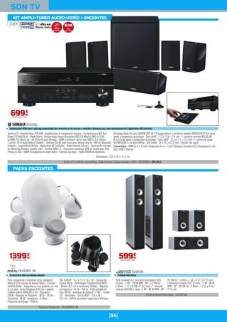 34
SON TV
Existe en 5 x 100 W / sans AirPlay, DLNA, Ethernet, Radios Internet, ni WiFi : YHT2920BL à 599,90 €.
Système 5.1. Amplificateur HTR4068 : Amplification et composants discrets - Convertisseurs N/A Burr
Brown 192 kHz/24 bit - Mode Direct - Lecture audio Haute Résolution DSD 2,8 MHz/5,6 MHZ et FLAC
ou WAV 192 kHz/24 bit - 4K Ultra HD pass-through - HDMI 6 entrées/1 sortie avec HDCP2.2 (1 entrée /
1 sortie), 3D et Audio Return Channel - Boutons SCENE avec mise sous tension directe - WiFi et Bluetooth
intégrés - Compatibilité AirPlay - Application AV Controller - Radio internet (vTuner) - Services de musique
en streaming Pandora, Spotify, Juke - Certifié DLNA 1.5 - Connexion numérique USB en façade pour iPod,
iPhone et iPad - HDMI transparente en mode Veille - Fonction Lip-Sync - Radio FM/AM 40 mémoires -
Décodage Audio HD avec CINEMA DSP 3D (17 programmes). 4 enceintes satellite NSB40 (HP Ø 7cm large
bande à suspension acoustique - Dim LxHxP : 11,2 x 17,6 x 11,6 cm) + 1 enceinte centrale NSC40 (HP
Ø 7cm large bande à suspension acoustique - Dim LxHxP : 27,6 x 11,1 x 11,8 cm) + 1 caisson de grave
NSSWP40 (Ø 16 cm Bass Reflex - Dim LxHxP : 29 x 29,2 x 32,7 cm) - Finition noir laqué.
Connectique : HDMI (6 in + 1 out) / Composite (4 in + 1 out) / Optique / Coaxiale (x2) / Analogique (4 in) /
Sub / USB / Ethernet
YHT4920BL
Optimisation YPAO pour calibrage automatique des enceintes et du caisson + contrôle à distance avec votre smartphone via l’application AV Controller
Dimensions : 43,5 x 16,1 x 31,5 cm
69990
€
Dont éco-part. 1,01€
Existe en finition noir : PACKDOME5.1/N.
Pack composé de 5 enceintes ultra-compactes
Dôme et d'un caisson de basses Dôme - Enceinte
satellite Dôme : intégrable au mur, plafond, sur mur
et sur pied - Grave Polyglass Ø 10 cm + tweeter
à dôme inversé Al/Mg Ø 2,5 cm - Puissance :
100 W - Réponse en fréquence : 80 Hz - 28 kHz -
Sensibilité : 88 dB - Impédance : 8 Ohms -
Fréquence de filtrage : 2500 Hz -
Dim (LxHxP) : 14,4 x 17,2 x 14,3 cm - Caisson de
basses Dôme : Technologie d'amplification BASH
- Woofer Ø 21 cm à membrane Polyflex - Réponse
en fréquence : 42 Hz - 150 Hz - Filtre variable de
50 à 200 Hz - Inverseur de phase 0° / 180° - Entrée
LFE - AutoPower - Dim (LxHxP) : 27,6 x 40 x
27,6 cm - Coffret aluminium laqué haute brillance.
PACKDOME5.1/BL
Le son Focal dans un design compact
139900
€
Dont éco-part. 0,30€
Existe en finition Dark Apple : S626HCSDA.
Pack composé de 2 enceintes principales S626
(3 voies - 4 HP - 130 W RMS - BP : 42-20k Hz -
6 Ohms - L 19 x H 108 x P 34,5 cm) + 1 enceinte
centrale S62CEN (2 voies - 3 HP - 80 W RMS - BP :
75-20k Hz - 6 Ohms - L 40 x H 13,3 x P 21 cm) +
2 enceintes arrières S622 (2 voies - 2 HP - 80 W
RMS - BP : 80-20k Hz - 6 Ohms - L 13,3 x H 24 x
P 21 cm).
S626HCSW
Finition frêne blanc
59990
€
Dont éco-part. 0,30€
5 x 80 W
KIT AMPLI-TUNER AUDIO-VIDÉO + ENCEINTES
PACKS ENCEINTES
Audio
hauterésolution
Calibration
automatique
 