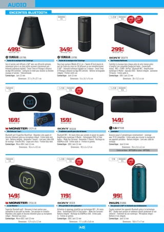 40
ENCEINTES BLUETOOTH
AUDIO
Son et lumière sont diffusés à 360° avec une efficacité optimale,
notamment grâce à un cône profilé recouvert d’aluminium poli -
Intensité lumineuse réglable - Smart Timer et Pilotage à distance
via App DTA Controller : configurez le réveil pour allumer ou éteindre
musique et lumière - Télécommande.
Connectique : Jack 3,5 mm
LSX170BL
Fusion de la musique et de l'éclairage
Dimensions : 27,1 x 29 x 27,1 cm
49990
€
Dont éco-part. 1,01€
Bluetooth apt-X SuperStar BlackFloat - Répondez à des appels et
discutez librement grâce au microphone intégré - Entrée audio mini
Jack - Batterie intégrée - Autonomie 7 heures - Livré avec câble USB
de recharge - Etanche (IP6) - Coque anti-chocs - Finition bleu néon.
Connectique : Micro-USB / Jack 3,5 mm
129279-00
Elle flotte sur l'eau !
Dimensions : 18,4 x 4 x 8,3 cm
16990
€
Dont éco-part. 0,10€
Superstar Bluetooth aptX - Découvrez le haut-parleur pour
audiophiles le plus petit au monde - Son puissant et cristallin-
Répondez à des appels et discutez librement grâce au microphone
intégré - Résistant aux chocs.
Connectique : Micro-USB / Jack 3,5 mm
129265-00
Le son Monster !
Dimensions : 12,9 x 6,5 x 2,2 cm
14990
€
Dont éco-part. 0,10€
Deux haut-parleurs (Woofer Ø 5,5 cm + Tweeter Ø 3cm) placés de
part de d'autre du corps du LSX diffusent un son omnidirectionnel
à 360° - Intensité lumineuse réglable sur 5 niveaux - Smart Timer
et Pilotage à distance via App DTA Controlle - Batterie rechargeable
intégrée - Finition simili cuir.
Connectique : Jack 3,5 mm
LSX70BL
Fusion de la musique et de l'éclairage
Dimensions : 9,4 x 24,1 x 9,4 cm
34990
€
Dont éco-part. 1,01€
Contrôlez la musique dans chaque pièce de votre maison grâce
à SongPal Link compatible Googlecast Audio - Connectivité
réseau : WiFi + DLNA + AirPlay - Bluetooth NFC - Amplification
numérique S-Master - Upscaler DSEE - Batterie intégrée : autonomie
10 heures - Entrée audio in.
Connectique : USB / Jack 3,5 mm
SRSX77B
Son Premium Multiroom
Dimensions : 30 x 13,2 x 6 cm
29990
€
Dont éco-part. 0,18€
2 x 20 W Autonomie
10 h
Autonomie
10 h
Autonomie
8 h
Autonomie
5 h
Autonomie
7 h
Bluetooth NFC - Kit mains libres pour prendre et passer les appels -
Amplification numérique S-Master - Technologies DSEE et Clear
Audio+ - Mode Son Surround - Autonomie 12 heures - Recharge via
USB/Micro USB - Entrée audio in - Finition en gomme.
Connectique : USB / Jack 3,5 mm
SRSX33B
2 radiateurs passifs pour plus de basses
Dimensions : 18,5 x 6 x 5,9 cm
15990
€
Dont éco-part. 0,06€
Autonomie
12 h
2 x 10 W
Activation et appairage simplifiés par technologie NFC - Kit mains
libres - Technologies DSEE et Clear Audio+ - Mode Son Surround -
Batterie intégrée - Recharge via USB/Micro USB - Entrée audio
in - Finition en gomme.
Connectique : USB / Jack 3,5 mm
SRSX2B
Ultra portable et ultra puissante !
Dimensions : 17,1 x 6,05 x 5,65 cm
11990
€
Dont éco-part. 0,06€
Autonomie
5 h
2 x 10 W
Existe en blanc : NP7550W et silver : NP7550S.
Associez jusqu'à 3 périphériques simultanément - Jumelage
avec TV LG compatible - Entrée audio pour écouter la musique de
vos appareils portables - Batterie intégrée - Livré avec câble de
recharge.
Connectique : Jack 3,5 mm
NP7550B
Jumelable !
Dimensions : 18,4 x 5,5 x 6,3 cm
14990
€
Dont éco-part. 1,00€
2 x 10 W
Couplez aisément des appareils Bluetooth grâce à la technologie
NFC - Double haut-parleurs et radiateurs passifs produisant un son
immersif - Traitement du son numérique - Microphone intégré -
Batterie LI-ion intégrée.
Connectique : Jack 3,5 mm
BT6000A
Son puissant à 360° et résistante aux éclaboussures
Dimensions : 18,8 x 7,1 x 7 cm
9999
€
Dont éco-part. 0,05€
12 W
Autonomie
8 h
BluetoothTM
NFC Multiroom
BluetoothTM
NFC
BluetoothTM
NFC
BluetoothTM
NFC
 