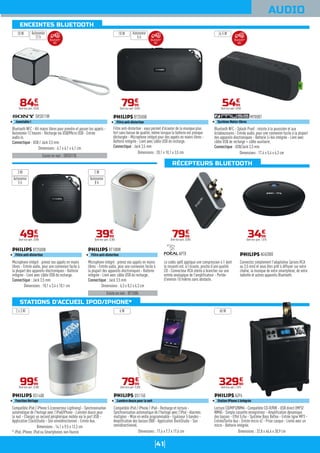 41
ENCEINTES BLUETOOTH
RÉCEPTEURS BLUETOOTH
STATIONS D’ACCUEIL IPOD/IPHONE*
AUDIO
Existe en noir : SRSX11B.
Bluetooth NFC - Kit mains libres pour prendre et passer les appels -
Autonomie 12 heures - Recharge via USB/Micro USB - Entrée
audio in.
Connectique : USB / Jack 3,5 mm
SRSX11W
Jumelable !
Dimensions : 6,1 x 6,1 x 6,1 cm
8499
€
Dont éco-part. 0,04€
10 W
Compatible iPod / iPhone 5 (connecteur Ligthning) - Synchronisation
automatique de l'horloge avec l'iPod/iPhone - Lumière douce pour
la nuit - Chargez un second périphérique mobile via le port USB -
Application ClockStudio - Son omnidirectionnel - Entrée Aux.
DS1400
Fonction Horloge
Dimensions : 14,1 x 9,5 x 13,3 cm
9999
€
Dont éco-part. 0,30€
2 x 3 W
BT3500B
Filtre anti-distortion
Filtre anti-distortion : vous permet d'écouter de la musique plus
fort sans baisse de qualité, même lorsque la batterie est presque
déchargée - Microphone intégré pour des appels en mains libres -
Batterie intégrée - Livré avec câble USB de recharge.
Connectique : Jack 3,5 mm
Dimensions : 20,1 x 10,1 x 3,5 cm
7999
€
Dont éco-part. 0,05€
10 WAutonomie
12 h
Autonomie
5 h
Autonomie
5 h
Autonomie
8 h
Bluetooth NFC - Splash Proof : résiste à la poussière et aux
éclaboussures - Entrée audio, pour une connexion facile à la plupart
des appareils électroniques - Batterie Li-Ion intégrée - Livré avec
câble USB de recharge + câble auxiliaire.
Connectique : USB/Jack 3,5 mm
M700BT
Système Mains-libres
Dimensions : 17,4 x 5,4 x 6,3 cm
5499
€
Dont éco-part. 0,05€
2x 5 W
Compatible iPod / iPhone / iPad - Recharge et lecture -
Synchronisation automatique de l'horloge avec l'iPod - Alarmes
multiples - Mise en veille programmable - Egaliseur 5 bandes -
Amplification des basses DBB - Application DockStudio - Son
omnidirectionnel.
DS1150
Lumière douce pour la nuit
Dimensions : 17,6 x 7,7 x 17,6 cm
7999
€
Dont éco-part. 0,30€
6 W
Lecture CD/MP3/WMA - Compatible CD-R/RW - USB direct (MP3/
WMA) - Simple cassette enregistreur - Amplification dynamique
des basses - Effet Echo - Système Bass Reflex - Entrée ligne MP3 -
Entrée/Sortie Aux - Entrée micro x2 - Prise casque - Livrée avec un
micro - Batterie intégrée.
AZP6
Station iPhone 4 intégrée
Dimensions : 32,8 x 46,4 x 30,9 cm
32990
€
Dont éco-part. 1,01€
60 W
Existe en noir : BT100B.
Microphone intégré : prenez vos appels en mains
libres - Entrée audio, pour une connexion facile à
la plupart des appareils électroniques - Batterie
intégrée - Livré avec câble USB de recharge.
Connectique : Jack 3,5 mm
BT100W
Filtre anti-distortion
Dimensions : 6,3 x 8,2 x 6,3 cm
3999
€
Dont éco-part. 0,30€
2 W
Le codec aptX applique une compression 4:1 dont
le ressenti est, à l’écoute, proche d’une qualité
CD - Connecteur RCA stéréo à brancher sur une
entrée analogique de l'amplificateur - Portée
d'environ 10 mètres sans obstacle.
APTX
7999
€
Dont éco-part. 0,05€
Microphone intégré : prenez vos appels en mains
libres - Entrée audio, pour une connexion facile à
la plupart des appareils électroniques - Batterie
intégrée - Livré avec câble USB de recharge.
Connectique : Jack 3,5 mm
BT2500B
Filtre anti-distortion
Dimensions : 10,1 x 3,4 x 10,1 cm
4999
€
Dont éco-part. 0,05€
3 W
Connectez simplement l'adaptateur (prises RCA
ou 3,5 mm) et vous êtes prêt à diffuser sur votre
chaîne, la musique de votre smartphone, de votre
tablette et autres appareils Bluetooth.
AEA2000
3499
€
Dont éco-part. 1,01€
* iPod, iPhone, iPad ou Smartphones non fournis
BluetoothTM
NFC
BluetoothTM
NFC
BluetoothTM
NFC
 
