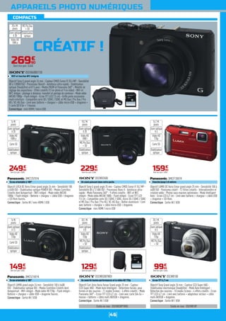 46
COMPACTS
APPAREILS PHOTO NUMÉRIQUES
CRÉATIF !
26990
€
Dont éco-part. 0,04€
Objectif LUMIX grand angle 24 mm - Sensibilité 100 à 6400
ISO - Stabilisateur optique OIS - Modes Contrôles Créatifs dont
Autoportrait - WiFi intégré - Mode vidéo HD 720p - Flash intégré -
Batterie + chargeur + câble USB + dragonne fournis.
Connectique : Sortie AV / USB
DMCSZ10EFK
Ecran orientable à 180°
14990
€
Dont éco-part. 0,05€
16 M.
pixels
Zoom optique
X 12
Vidéo HD
720p
Carte SD
Stabilisateur
optique
Objectif Sony G grand angle 24 mm - Capteur CMOS Exmor R 20,4 MP - Sensibilité
80 à 128000 ISO - Processeur BionzX - Autofocus ultra-rapide - Stabilisateur
optique SteadyShot actif 5 axes - Modes PASM et Panorama 360° - Molette de
réglage des expositions - Effets créatifs (13 en photo et 9 en vidéo) - WiFi et
NFC intégré : pilotage à distance, transfert et partage de contenus - Mode vidéo
AVCHD 1080p - Flash intégré - Ecran TFT LCD 7,5 cm - Griffe porte-accessoire
multi-interface - Compatible carte SD / SDHC / SDXC et MS Duo / Pro Duo / Pro
HG / XC-HG Duo - Livré avec batterie + chargeur + câble micro-USB + dragonne +
1 carte SD 8 Go + 1 housse.
Connectique : mini HDMI / micro USB
DSCHX60BU11DI
WiFi et fonction NFC intégrés
Zoom optique
X 30
Vidéo HD
1080 p
MS Pro Duo
+ SD
Stabilisateur
optique
Objectif Sony G grand angle 25 mm - Capteur CMOS Exmor R 18,2 MP -
Sensibilité 80 à 12 800 ISO - Processeur Bionz X - Autofocus ultra-
rapide - Mode Panorama 360° - 9 effets créatifs - WiFi et NFC
intégré - Mode vidéo AVCHD 1080i - Flash intégré - Ecran TFT LCD
7,5 cm - Compatible carte SD / SDHC / SDXC, micro SD / SDHC / SDXC
et MS Duo / Pro Duo / Pro HG / XC-HG Duo - Boîtier aluminium - Livré
avec batterie + chargeur + câble micro-USB + dragonne.
Connectique : mini HDMI / micro USB
DSCWX350B
Un zoom puissant dans votre poche
22990
€
Dont éco-part. 0,04€
18,2 M.
pixels
Zoom optique
X 20
Vidéo HD
1080 i
MS Pro Duo
+ SD
Stabilisateur
optique
Existe en rose : DSCW830PTWDI.
Objectif Carl Zeiss Vario-Tessar Grand angle 25 mm - Capteur
CCD Super HAD - Mode Auto Intelligent - Détections faciale, yeux
fermés et des sourires - 11 modes Scènes - 4 effets créatifs - Mode
Panorama 360° - Ecran TFT LCD 6,7 cm - Livré avec carte Sd4 Go +
housse + batterie + câble multi AV/USB + dragonne.
Connectique : Sortie AV / USB
DSCW830BTWDI
Un zoom 8x hautes performances et la vidéo HD 720p
12990
€
Dont éco-part. 0,04€
20,1 M.
pixels
Zoom optique
X 8
Vidéo HD
720p
MS Pro Duo
+ SD
Stabilisateur
optique
Objectif LUMIX DC Vario Elmar grand angle 25 mm - Sensibilité 100 à
6400 ISO - Panorama créatif - 12 filtres créatifs - Intervallomètre et
création vidéo - Photos sous-marines optimisées - Mode Intelligent
Auto - Ecran LCD 6,7 cm - Livré avec batterie + chargeur + câble USB
+ dragonne + CD-Rom.
Connectique : Sortie AV / USB
DMCFT30EFR
Etanche jusqu'à 8 mètres
15990
€
Dont éco-part. 0,05€
16,1 M.
pixels
Zoom optique
X 4
Vidéo HD
720p
Carte SD
Stabilisateur
optique
Existe en rose : DSCW810P.
Objectif Sony Grand angle 26 mm - Capteur CCD Super HAD -
Stabilisateur électronique SteadyShot - Mode Auto Intelligent -
Détection des sourires - 10 modes Scènes - 4 effets créatifs - Ecran
TFT LCD 6,7 cm - Livré avec batterie + adaptateur secteur + câble
multi AV/USB + dragonne.
Connectique : Sortie AV / USB
DSCW810B
Ecran TFT 6,7 cm
9999
€
Dont éco-part. 0,04€
20,1 M.
pixels
Zoom optique
X 6
Vidéo HD
720p
MS Pro Duo
+ SD
Objectif LEICA DC Vario Elmar grand angle 24 mm - Sensibilité 100
à 6400 ISO - Stabilisateur optique POWER OIS - Modes Contrôles
Créatifs dont Autoportrait - WiFi intégré - Mode vidéo AVCHD
1080p - Flash intégré - Batterie + chargeur + câble USB + dragonne
+ CD-Rom fournis.
Connectique : Sortie AV / mini-HDMI / USB
DMCTZ57EFK
Ecran orientable à 180°
24990
€
Dont éco-part. 0,05€
16 M.
pixels
Zoom optique
X 20
Vidéo HD
1080 p
Carte SD
Stabilisateur
optique
20,4 M.
pixels
 