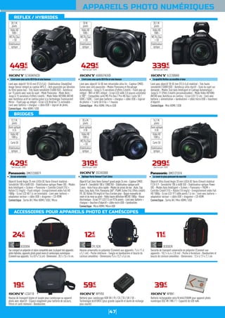 47
BRIDGES
ACCESSOIRES POUR APPAREILS PHOTO ET CAMÉSCOPES
REFLEX / HYBRIDES
APPAREILS PHOTO NUMÉRIQUES
Livré avec objectif 18-55 mm (F3,5-5,6) - Stabilisateur SteadyShot
Image Sensor intégré au capteur APS-C - Anti-poussière par vibration
du filtre passe-bas - Très haute sensibilité (16000 ISO) - Autofocus
sur 15 points avec suivi du sujet - Mode Panorama - Mode iAuto -
Jusqu'à 15 variations d'effets créatifs - Mode Vidéo HD1080i AVCHD
avec Autofocus actif en continu grâce à la technologie Transluscent
Mirror - Flash pop-up intégré - Ecran LCD XtraFine 7,5 inclinable -
Livré avec batterie + chargeur + câble USB + logiciel de photo.
Connectique : Mini HDMI / USB
44990
€
Dont éco-part. 0,06€
20,1 M.
pixels
Vidéo HD
1080 i
MS Pro Duo
+ SD
Stabilisateur
optique
Objectif Grand Angle 25 mm LEICA DC Vario-Elmarit stabilisé -
Sensibilité 100 à 6400 ISO - Stabilisateur optique Power OIS - Modes
Auto Intelligent + Scènes + Panorama + Contrôle Créatif (15) +
Rafale (12 img/s) - Flash intégré - Enregistrement vidéo Full HD
1080p - Ecran LCD HD 7,6 cm orientable - Livré avec batterie +
adaptateur secteur + câble USB + dragonne + CD-ROM.
Connectique : Sortie AV / Mini HDMI / USB / Micro
42990
€
Dont éco-part. 0,05€
Livré avec objectif 16-50 mm rétractable ultra fin - Capteur CMOS
Exmor avec anti-poussière - Modes Panorama et Recadrage
Automatique - Jusqu'à 15 variations d'effets Créatifs - Flash pop-up
intégré - WiFi et NFC intégré - Ecran LCD 460k 3.0 pouces orientable
à 180° - Compatible carte MS Pro Duo / Pro-HG Duo / carte SD /
SDHC / SDXC - Livré avec batterie + chargeur + câble USB + logiciel
de photos + 1 carte SD 8 Go + 1 housse.
Connectique : Mini HDMI / Micro USB
42990
€
Dont éco-part. 0,07€
20 M.
pixels
Vidéo HD
1080 i
MS Pro Duo
+ SD
Stabilisateur
optique
Objectif Carl Zeiss Vario-SonnarT grand angle 24 mm - Capteur CMOS
Exmor R - Sensibilité 100 à 12800 ISO - Stabilisateur optique actif
3 axes - Auto-Focus ultra rapide - Modes de prises de vue : iAuto, Sup
Auto, Easy, Auto, Film, Panorama 360°, PSAM, Scène (16), Effets créatifs
(9), 3D, Rafale (10 img/s) et Flou d'arrière plan - Bague manuelle de
zoom et de mise au point - Vidéo haute définition AVCHD 1080p - Viseur
électronique - Ecran TFT LCD 7,5 cm 921k points - Livré avec batterie +
chargeur + bouchon d'objectif + câble micro USB + bandoulière.
Connectique : Micro HDMI / Micro USB
31990
€
Dont éco-part. 0,04€
Livré avec objectif 18-55 mm (F3,5-5,6) stabilisé - Très haute
sensibilité (16000 ISO) - Autofocus ultra réactif - Suivi du sujet sur
demande - Modes Tout Auto Intelligent et Cadrage Automatique -
Jusqu'à 11 Effets Créatifs personnalisables - Mode Vidéo HD1080i
AVCHD avec Autofocus en continu - Ecran LCD 7,5 cm - Livré avec
batterie + alimentation + bandoulière + câble micro USB + bouchons
d'objectif.
Connectique : Mini HDMI / USB
33990
€
Dont éco-part. 0,06€
20,1 M.
pixels
Vidéo HD
1080 i
MS Pro Duo
+ SD
Stabilisateur
optique
Objectif Ultra Grand Angle 20 mm LEICA DC Vario-Elmarit stabilisé
F2.8-5.9 - Sensibilité 100 à 6400 ISO - Stabilisateur optique Power
OIS - Modes Auto Intelligent + Scènes + Panorama + PASM +
Contrôle Créatif (15) + Rafale (10 img/s) - Enregistrement vidéo Full
HD 1080p - Ecran LCD TFT 460k points 7,6 cm - Livré avec batterie +
adaptateur secteur + câble USB + dragonne + CD-ROM.
Connectique : Sortie AV / Mini HDMI / USB
29990
€
Dont éco-part. 0,05€
Saccompactenpolyesteretnyloncompatibleaveclaplupartdesappareils
photohybrides,appareilsphotograndzoometcaméscopesnumériques
(Convientauxappareils:14x8,9x7,6cm)-Dimensions:20,1x15x14cm.
DCB305K
2499
€
Housse de transport légère et souple pour caméscope ou appareil
photo avec objectif - Espace rangement pour batterie de secours,
filtres et carte mémoire - Bandoulière.
LCSU11B
1999
€
Housse universelle en polyester (Convient aux appareils: 7,6 x 11,4
x 5,1 cm) - Poche intérieure - Sangle en bandoulière et boucle de
ceinture amovibles - Dimensions 9,4 x 13,7 x 5,6 cm.
CPL102K
1299
€
Batterie pour caméscope HDR XR / PJ / CX / TD / SR / SX -
Technologie ActiFORCE (plus grande capacité et durée de recharge
plus courte).
NPFV50
5999
€
Sacoche de transport universelle en polyester (Convient aux
appareils : 10,2 x 6,4 x 2,8 cm) - Poche à fermeture - Bandoulière et
boucle de ceinture amovibles - Dimensions : 12,4 x 7,9 x 7,1 cm.
DCB302K
1199
€
Batterie rechargeable série N InfoLITHIUM pour appareil photo
numérique DSC-W / WX / T - Capacité de 630 mAh.
NPBN1
3999
€
SLTA58KPACDI
Livré avec une carte SD 8 Go et une housse
A5000LPACKDI
Livré avec une carte SD 8 Go et une housse
ILCE3000KB
La qualité Reflex accessible à tous
DMCFZ72EFK
Le zoom le plus puissant du marché
DSCHX300B
Optique Vario SonnarT Carl Zeiss
DMCFZ200EF9
Ecran orientable
12,1 M.
pixels
Vidéo HD
1080 p
Carte SD
Stabilisateur
optique
Zoom optique
X 24
20,4 M.
pixels
Vidéo HD
1080 p
MS Pro Duo
+ SD
Stabilisateur
optique
Zoom optique
X 50
16,1 M.
pixels
Vidéo HD
1080 p
Carte SD
Stabilisateur
optique
Zoom optique
X 60
 