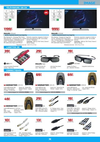 9
TÉLÉVISEURS 139 CM
LUNETTES 3D
CONNECTIQUES
IMAGE
139cm
Micro-Dimming Pro - Technologie 700 Hz Perfect
Motion Rate Ultra - Processeur Dual Core - Système
d'exploitation Androïd - TV MultiRoom client et
serveur - Compatible HbbTV et SimplyShare -
WiFi double bande intégré certifié Miracast -
Recherchez, programmez, enregistrez et mettez en
pause votre programme via USB - Son Incredible
Surround - Pied pivotant.
Connectique : HDMI (x4) / YUV / Péritel / Ethernet /
USB (x3) / Optique
55PUH6400
Système d'exploitation Androïd 5.0 avec Google Play
Dimensions écran seul : 123,9 x 71,2 x 7,9 cm
119900
€
Dont éco-part. 4,00€
WIFI
Intégré
Puissance
2 x 10 W
TV
ConnectéeLED
énergie A+
UHD 4 K
2160p
Fluidité
700 Hz
139cm
Micro-Dimming - Traitement de l'image Pixel
Plus HD - Technologie 200 Hz Perfect Motion
Rate - Processeur Dual Core - TV MultiRoom client
et serveur - Compatible HbbTV et SimplyShare -
WiFi double bande intégré certifié Miracast -
Recherchez, programmez, enregistrez et mettez en
pause votre programme via USB - Son Incredible
Surround.
Connectique : HDMI (x4) / YUV / Péritel / Ethernet /
USB (x3) / Optique
55PFH5500
Système d'exploitation Androïd 5.0 avec Google Play
Dimensions écran seul : 123,9 x 72,6 x 7,9 cm
99990
€
Dont éco-part. 4,00€
WIFI
Intégré
Puissance
2 x 10 W
TV
ConnectéeLED
énergie A+
HDTV
1080p
Fluidité
200 Hz
4 paires de lunettes 3D polarisées
colorées - Poids 13,5 g.
AGF315
3999
€
Dont éco-part. 1,00€
Cordon HDMI Advanced
High Speed - Bande passante
18 Gbps - 8-12 Bit Color - Garanti
à vie - Gamme Ultra HD Gold -
Longueur 3,00 m.
140738-00
6999
€
Cordon HDMI 2.0 Ultra HD à
60ips - Type A Mâle / Type A
Mâle - Connecteurs plaqués
Or - Blindage renforcé - Gaine
ultra-flexible en cuivre étamé -
Longueur 2 m.
7875
2999
€
Dont éco-part. 0,01€
Cordon Audio Vidéo 3x RCA -
Mâle / mâle - Connecteurs
plaqués Or - Gamme Privilège -
Longueur 1,5 m.
6610
1899
€
Dont éco-part. 0,01€
Lunettes 3D actives 3D
à pile - Mode de jeux
plein écran deux joueurs
avec 3D Max.
PTA509
2999
€
Dont éco-part. 0,05€
Existe en longueur 3 m : 140743-00 à 89,99 €.
Cordon HDMI Ultra High
Speed - Bande passante
22.5 Gbps - 8-14 Bit Color -
Garanti à vie - Gamme Ultra HD
Platinum - Longueur 1,50 m.
140742-00
6999
€
Cordon HDMI Advanced
High
Speed - Bande
passante 18 Gbps -
8-12 Bit Color -
Garanti à vie - Gamme
Ultra HD Gold -
Longueur 1,50 m.
140737-00
4999
€
Cordon Fibre optique Toslink -
Mâle / Mâle - Connecteurs
plaqués Or - Gamme Privilège -
Longueur 1,5 m.
1552
1399
€
Dont éco-part. 0,01€
SSG5100GB
1999
€
Dont éco-part. 0,05€
Existe en longueur 3 m : 140748-00 à 119,90 €.
Cordon HDMI Ultimate High
Speed - Bande passante
27.0 Gbps - 8-16 Bit Color -
Garanti à vie - Gamme Ultra
HD Black Platinum - Longueur
1,50 m.
140747-00
8999
€
Existe en longueur 1,2 m : réf. 7849 à 18,99 €.
Cordon HDMI 1.4 HIGH SPEED
avec Ethernet - Type A Mâle /
Type A Mâle - Connecteurs
plaqués Or - Blindage renforcé -
Gamme Privilège - Longueur 2 m.
7825
1999
€
Dont éco-part. 0,01€
Cordon TV Hertzien 9,52 mm
filtré - Mâle / femelle -
Adaptateur TV 9,52 mm mâle /
mâle - Connecteurs plaqués
Or - Blindage renforcé - Gamme
Privilège - Longueur 3 m.
4632
1099
€
Dont éco-part. 0,01€
Lunettes 3D actives à
pile - Autonomie 150 heures -
Compatible lunettes de vue.
 