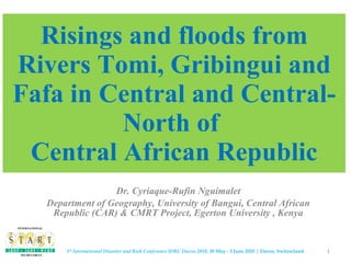 Risings and floods from Rivers Tomi, Gribingui and Fafa in Central and Central-North of  Central African Republic Dr. Cyriaque-Rufin Nguimalet Department of Geography, University of Bangui, Central African Republic (CAR) & CMRT Project, Egerton University ,  Kenya 3 rd  International Disaster and Risk Conference IDRC Davos 2010,  30 May - 3 June 2010 ¦ Davos, Switzerland INTERNATIONAL SECRETARIAT 