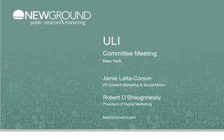 ULI 
Committee Meeting 
New York 
Jamie Latta-Corson 
VP Content Marketing & Social Media 
Robert O’Shaughnessy 
President of Digital Marketing 
NewGroundCo.com 
 