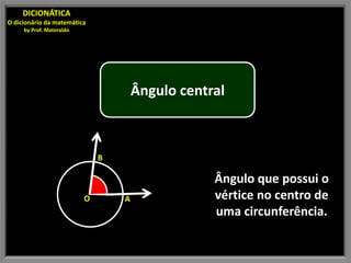 DICIONÁTICA
O dicionário da matemática
     by Prof. Materaldo




                                      Ângulo central



                              B

                                                  Ângulo que possui o
                          O       A               vértice no centro de
                                                  uma circunferência.
 