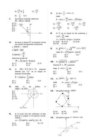 15    1                           − 15
         A)       B)                        C)                                                           5
               4     4                             4
                                                                             7.       Si: tg α =             ∧   sen α < 0
               1                                                                                         2
         D) −         E) 4                                                            Halle:
               4
2.       De la figura mostrada, determine:                                                                    29
                                                                                      E = csc α +                cos α − 29 ctg α
         M = tan α + tan β                                                                                     4
     A) 1/3                                                                            3 29                                    7 29           29
                 (-3;2)                 y                                         A) −                               B) −                C) −
     B) 2/3                                                                             10                                      10            10
     C) 1                       β                                                      11 29                                        3 29
                                                                                  D) −                               E)           −
     D) 2                                                                                10                                          10
     E) 3                       α
                                                                x            8.       Si “b” es un ángulo de 4to cuadrante y
                                                                                              24
                                                                                      cos b =     , halle:
                                                                                              25
                                                                                      V = 5 senb + 6 tgb + 12 sec b
3.       Se tiene un ángulo“ θ ” en posición normal                               A) 12,85    B) 12,15     C) 10,35
         que verifica las siguientes condiciones:                                 D) 9,35     E) 8,35

     i) cos θ = − cos θ                                                                                                         Ctg θ
                                                                                                                                         y θ ∈ III C
     ii) tg θ = tg θ
                                                                             9.       Si     2Ctg θ −2 = 2
                                                                                      Halle: G =              17 sen θ − cos θ
                                                                                                                              
                          5
     iii) sen θ =                                                                 A) 2                       B) 3                       C) 4
                          3                                                       D) 5                       E) 6
     determine el valor de:
         M = 5.csc θ + 9 cos θ                                               10.
                                                                                                                                        cos θ
                                                                                      Si: sen2 θ = 4 sen θ
                                                                                             6 4
     A) -11                     B) -10                  C) -9
     D) -8                      E) -6                                             Además θ ∈ IV cuadrante.
                                                                                                                 1
               ctg α = 2, 4 ∧ csc α < 0; sabiendo                                 Halle: A = sec θ +                     tg θ
4.       Si:                                                                                                     8
         además que " α " es un ángulo en                                         A) 1                               B) 2                       C) 3
         posición normal halle:                                                   D) 4                               E) 5
                                 1
         P = 2 sen α +             cos α                                                                         1
                                 4                                           11.      Si:       sen θ =                  ; tg θ < 0
                                                                                                                 2
     A) -1                      B) 1                     C) 0
     D) -2                      E) 2                                              Halle:               H = csc θ + 3 ctg θ
                                                                                  A) 1                               B) 5                       C) 4
5.       Halle            “n”       del              gráfico,           si        D) -1                              E) 3
         ctg θ = 0,333...                        y

     A) 1                           θ                                        12.      Del gráfico calcule “ cot θ ”
                                                                                                                     y
     B) 2                                                           x
     C) -2                                       O
                                                                                                                 53º
     D) 1/2
     E) –1/2


                                                                                                                           θ

                  P(n-1;4n-1)                                                                                                                   x

                                                                                  A) 3/7               B) 4/7                       C) 5/7
6.       Si el punto (2m;-3m) pertenece al lado                                   D) –3/7              E) –4/7
         final de un ángulo “φ” en posición normal.
         Calcule :                                                           13.      Del gráfico calcule: E = 25 sen α + tg θ
                     (                           )
                                                                                                             y
         ω = 13 sen2 φ − cos2φ ;m > 0
                                                                                                                                          (24; 7)
     A) -5                      B) 5                    C) –1/5
     D) 1/5                     E) 0
                                                                                                                                α
                                                                                                                                          x

                                                                                                                     θ



                                                                                            (-4; -8)
 