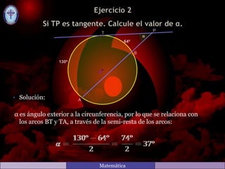 Matemática
• Solución:
α es ángulo exterior a la circunferencia, por lo que se relaciona con
los arcos BT y TA, a través de la semi-resta de los arcos: