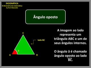 DICIONÁTICA
O dicionário da matemática
     by Prof. Materaldo




                                 Ângulo oposto


                                                   A imagem ao lado
                             C
                                                    representa um
                                      lado BC   triângulo ABC e um de
                                                seus ângulos internos.

                      â                         O ângulo â é chamado
         A                        B             ângulo oposto ao lado
                                                         BC.
 
