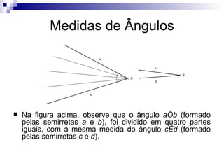 Medidas de Ângulos Na figura acima, observe que o ângulo  aÔb  (formado pelas semirretas  a  e  b ), foi dividido em quatro partes iguais, com a mesma medida do ângulo  cÊd  (formado pelas semirretas  c  e  d ). 