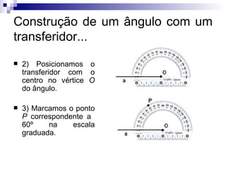 Construção de um ângulo com um transferidor... 2) Posicionamos o transferidor com o centro no vértice  O  do ângulo. 3) Marcamos o ponto  P  correspondente a  60º na escala graduada. 