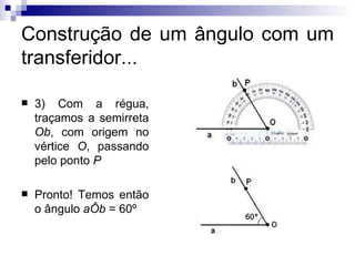 Construção de um ângulo com um transferidor... 3) Com a régua, traçamos a semirreta  Ob , com origem no vértice  O , passando pelo ponto  P Pronto! Temos então o ângulo  aÔb  = 60º 