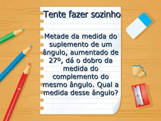 Tente fazer sozinho Metade da medida do suplemento de um ângulo, aumentado de 27º, dá o dobro da medida do complemento do mesmo ângulo. Qual a medida desse ângulo? 