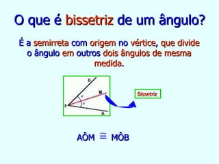 O que é  bissetriz  de um ângulo? É a  semirreta  com  origem  no  vértice ,  que divide  o ângulo  em  outros  dois ângulos de mesma medida . AÔM   MÔB Bissetriz 