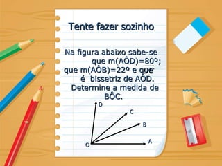 Tente fazer sozinho Na figura abaixo sabe-se  que m(AÔD)=80º; que m(AÔB)=22º e que  é  bissetriz de AÔD. Determine a medida de BÔC.  O D C B A 