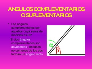 ANGULOS COMPLEMENTARIOS O SUPLEMENTARIOS Los ángulos complementarios son aquellos cuya suma de medidas es 90º  Si dos  ángulos  complementarios son  adyacentes , los lados no comunes de los dos forman un  ángulo recto . 