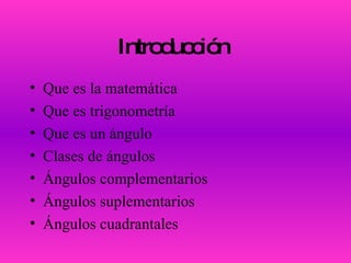 Introducción  Que es la matemática  Que es trigonometría  Que es un ángulo Clases de ángulos  Ángulos complementarios Ángulos suplementarios  Ángulos cuadrantales 