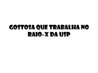 GOSTOSA QUE TRABALHA NO RAIO-X DA USP 