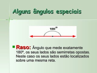 Alguns ângulos especiais




 Raso: Ângulo que mede exatamente
  180º, os seus lados são semirretas opostas.
  Neste caso os seus lados estão localizados
  sobre uma mesma reta.
 